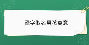 泽的意思名字|泽字取名男孩寓意（精选 437 个）2024 年泽字起名男孩寓意